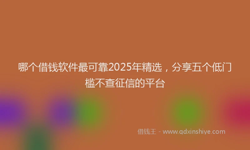 哪个借钱软件最可靠2025年精选，分享五个低门槛不查征信的平台