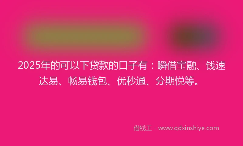 2025年的可以下贷款的口子有：瞬借宝融、钱速达易、畅易钱包、优秒通、分期悦等。