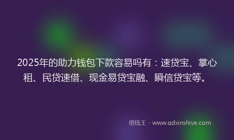 2025年的助力钱包下款容易吗有：速贷宝、掌心租、民贷速借、现金易贷宝融、瞬信贷宝等。