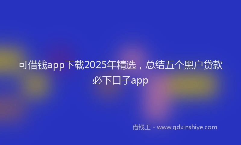 可借钱app下载2025年精选，总结五个黑户贷款必下口子app