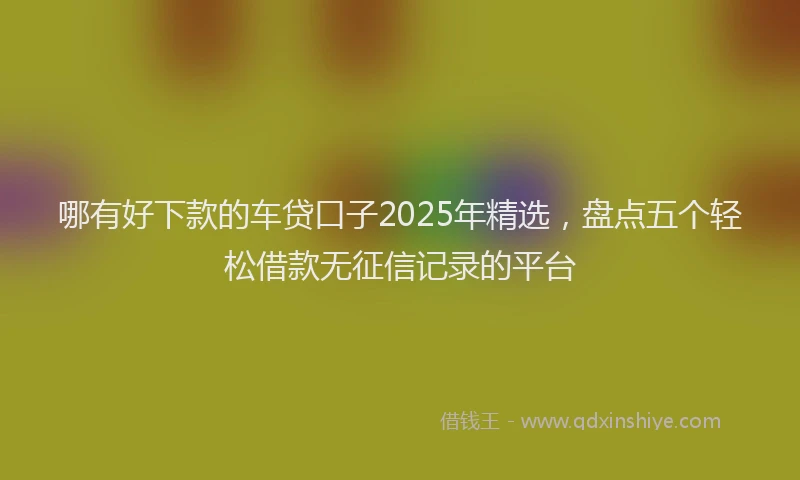 哪有好下款的车贷口子2025年精选，盘点五个轻松借款无征信记录的平台