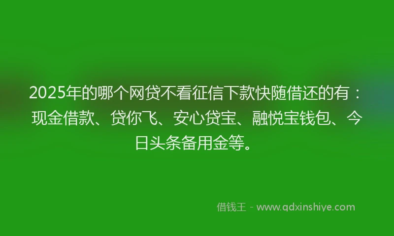 2025年的哪个网贷不看征信下款快随借还的有：现金借款、贷你飞、安心贷宝、融悦宝钱包、今日头条备用金等。