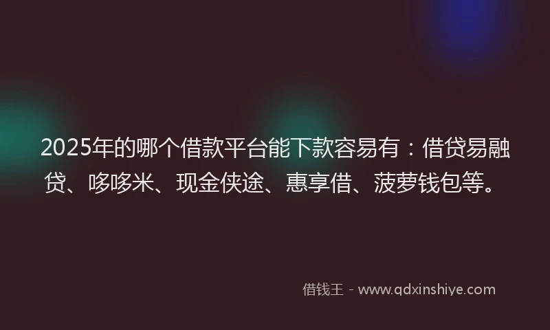 2025年的哪个借款平台能下款容易有：借贷易融贷、哆哆米、现金侠途、惠享借、菠萝钱包等。