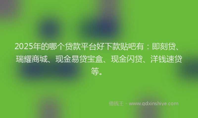 2025年的哪个贷款平台好下款贴吧有：即刻贷、瑞耀商城、现金易贷宝盒、现金闪贷、洋钱速贷等。
