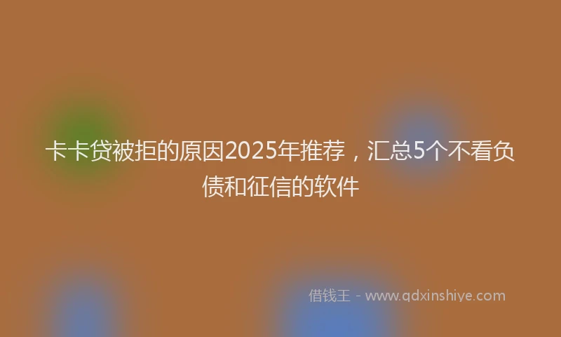 卡卡贷被拒的原因2025年推荐，汇总5个不看负债和征信的软件
