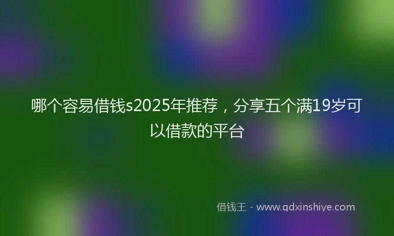 哪个容易借钱s2025年推荐，分享五个满19岁可以借款的平台
