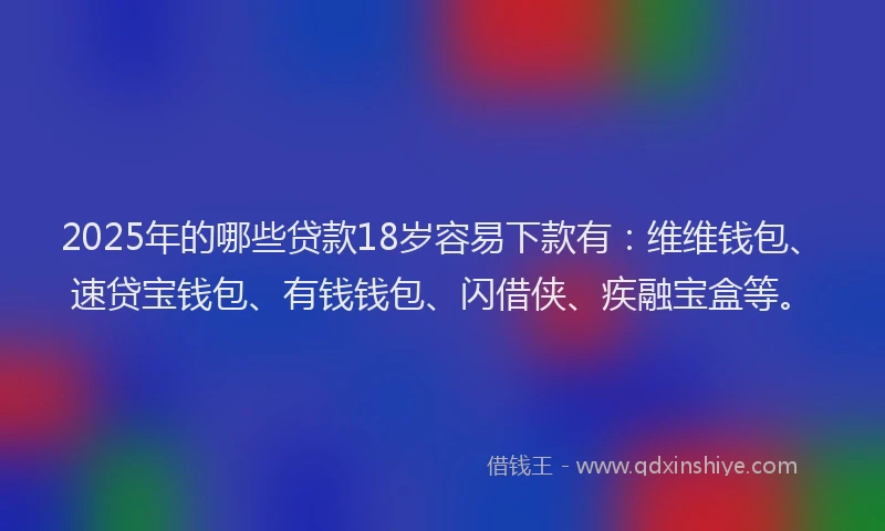 2025年的哪些贷款18岁容易下款有：维维钱包、速贷宝钱包、有钱钱包、闪借侠、疾融宝盒等。