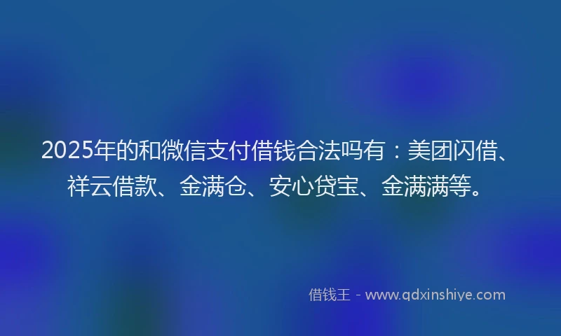 2025年的和微信支付借钱合法吗有：美团闪借、祥云借款、金满仓、安心贷宝、金满满等。