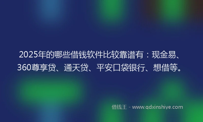 2025年的哪些借钱软件比较靠谱有：现金易、360尊享贷、通天贷、平安口袋银行、想借等。