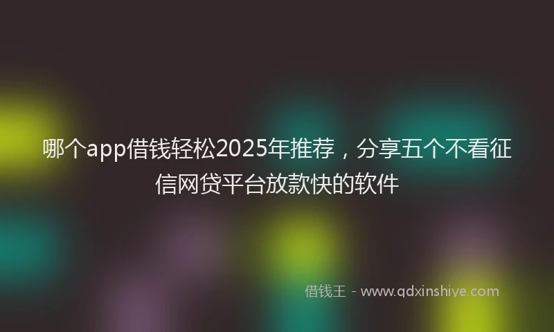 哪个app借钱轻松2025年推荐，分享五个不看征信网贷平台放款快的软件
