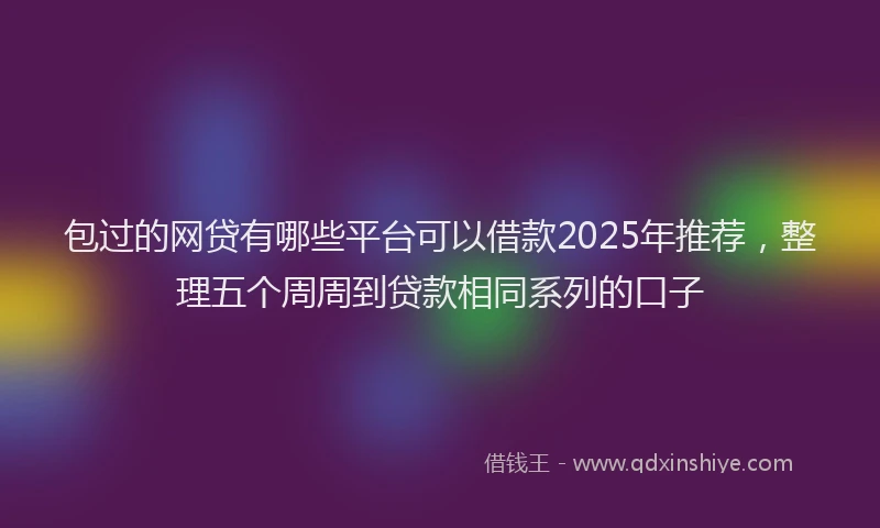 包过的网贷有哪些平台可以借款2025年推荐，整理五个周周到贷款相同系列的口子