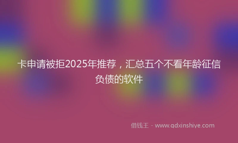卡申请被拒2025年推荐，汇总五个不看年龄征信负债的软件