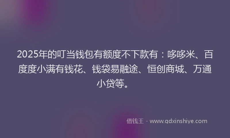 2025年的叮当钱包有额度不下款有：哆哆米、百度度小满有钱花、钱袋易融途、恒创商城、万通小贷等。