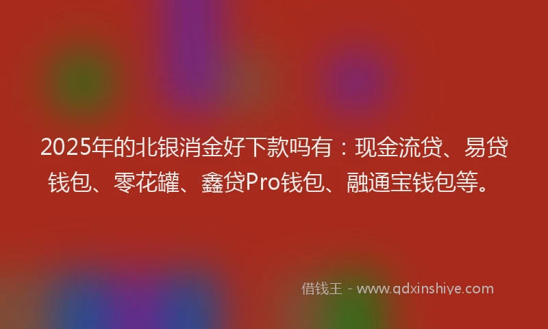 2025年的北银消金好下款吗有：现金流贷、易贷钱包、零花罐、鑫贷Pro钱包、融通宝钱包等。