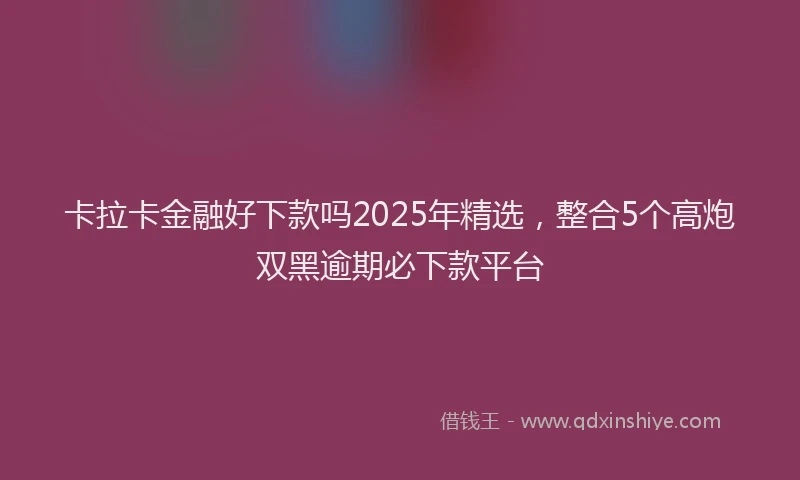 卡拉卡金融好下款吗2025年精选，整合5个高炮双黑逾期必下款平台