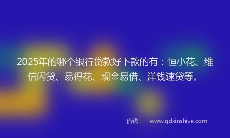 2025年的哪个银行贷款好下款的有：恒小花、维信闪贷、易得花、现金易借、洋钱速贷等。