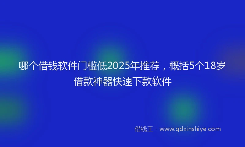 哪个借钱软件门槛低2025年推荐，概括5个18岁借款神器快速下款软件