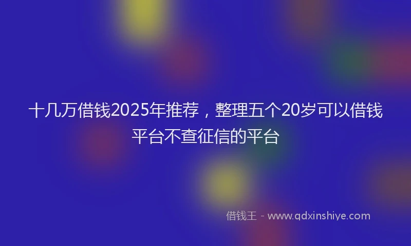 十几万借钱2025年推荐，整理五个20岁可以借钱平台不查征信的平台