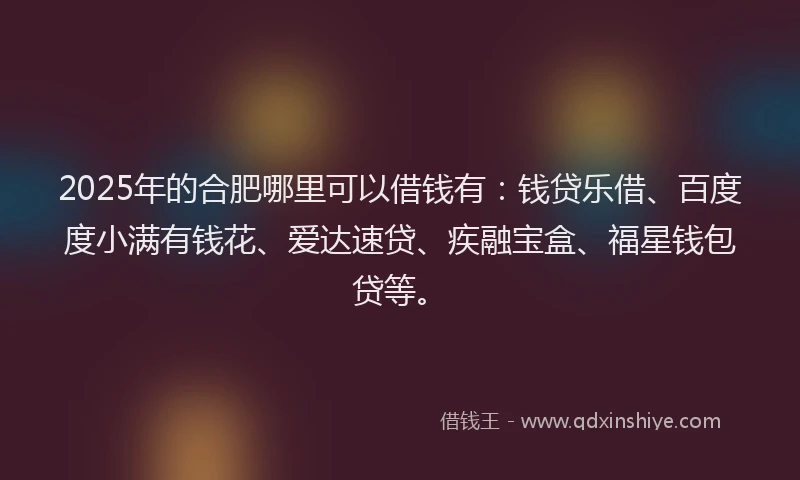 2025年的合肥哪里可以借钱有：钱贷乐借、百度度小满有钱花、爱达速贷、疾融宝盒、福星钱包贷等。