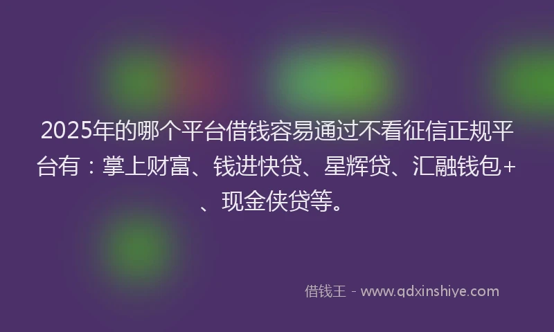 2025年的哪个平台借钱容易通过不看征信正规平台有：掌上财富、钱进快贷、星辉贷、汇融钱包+、现金侠贷等。