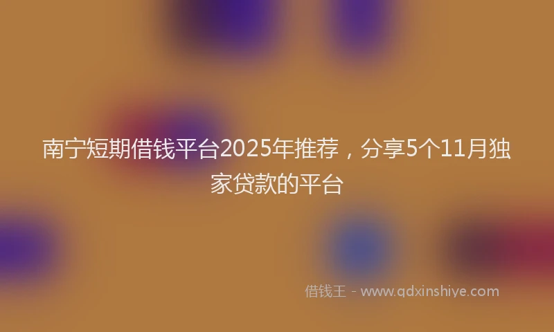 南宁短期借钱平台2025年推荐，分享5个11月独家贷款的平台