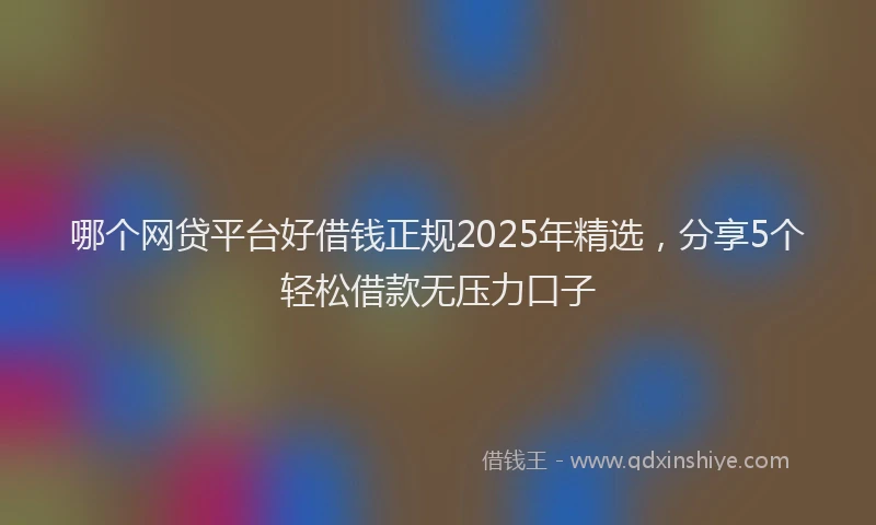 哪个网贷平台好借钱正规2025年精选，分享5个轻松借款无压力口子