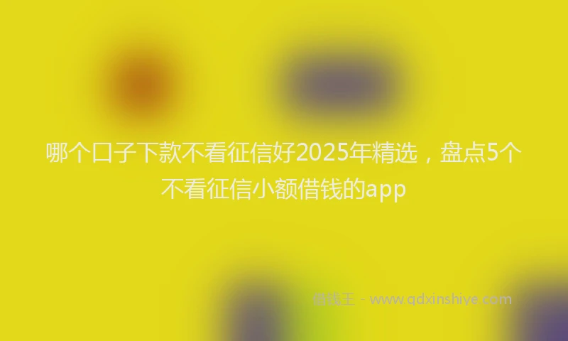 哪个口子下款不看征信好2025年精选，盘点5个不看征信小额借钱的app