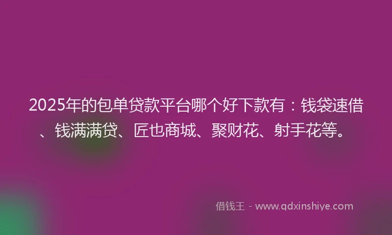 2025年的包单贷款平台哪个好下款有：钱袋速借、钱满满贷、匠也商城、聚财花、射手花等。