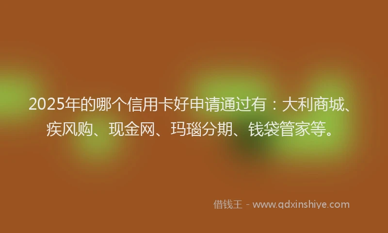 2025年的哪个信用卡好申请通过有：大利商城、疾风购、现金网、玛瑙分期、钱袋管家等。