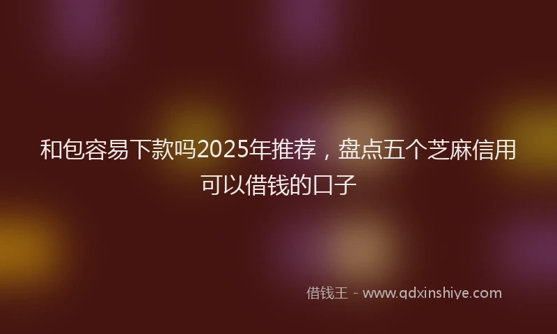 和包容易下款吗2025年推荐，盘点五个芝麻信用可以借钱的口子