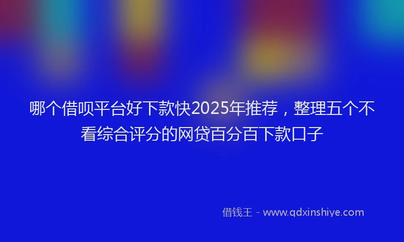 哪个借呗平台好下款快2025年推荐，整理五个不看综合评分的网贷百分百下款口子