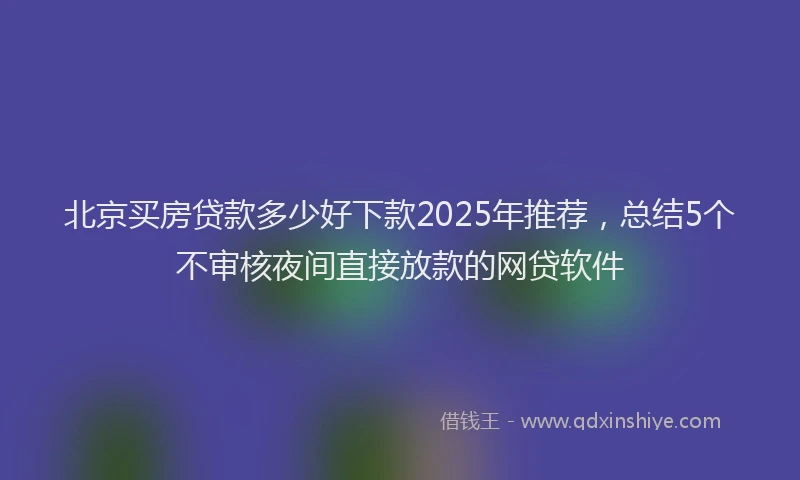 北京买房贷款多少好下款2025年推荐，总结5个不审核夜间直接放款的网贷软件