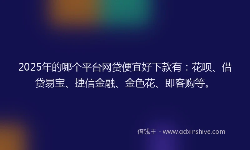 2025年的哪个平台网贷便宜好下款有：花呗、借贷易宝、捷信金融、金色花、即客购等。