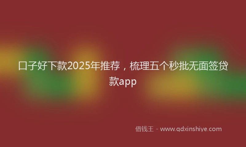 口子好下款2025年推荐，梳理五个秒批无面签贷款app