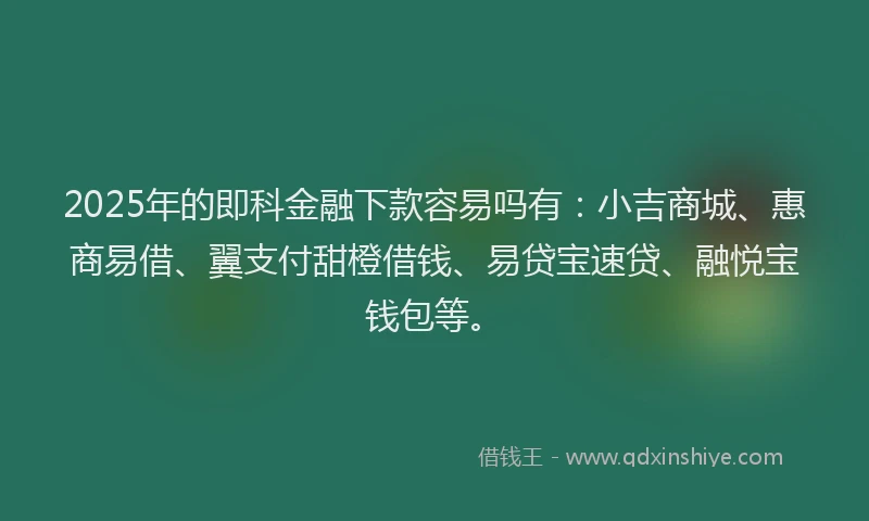 2025年的即科金融下款容易吗有：小吉商城、惠商易借、翼支付甜橙借钱、易贷宝速贷、融悦宝钱包等。