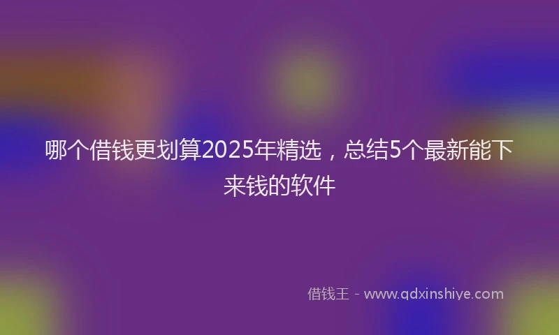 哪个借钱更划算2025年精选，总结5个最新能下来钱的软件