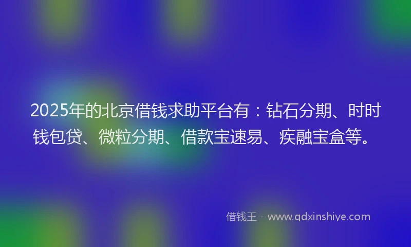 2025年的北京借钱求助平台有：钻石分期、时时钱包贷、微粒分期、借款宝速易、疾融宝盒等。
