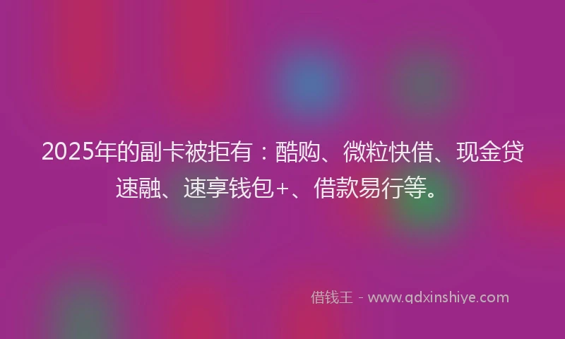 2025年的副卡被拒有：酷购、微粒快借、现金贷速融、速享钱包+、借款易行等。