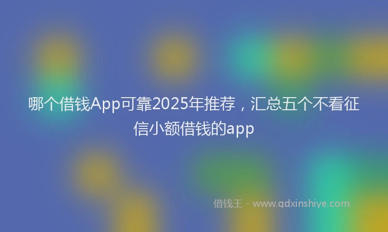 哪个借钱App可靠2025年推荐，汇总五个不看征信小额借钱的app