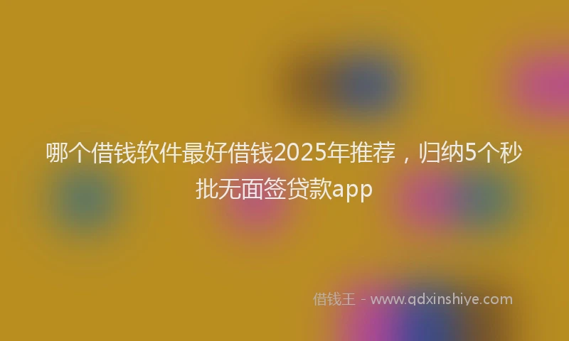 哪个借钱软件最好借钱2025年推荐，归纳5个秒批无面签贷款app