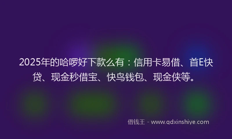 2025年的哈啰好下款么有：信用卡易借、首E快贷、现金秒借宝、快鸟钱包、现金侠等。