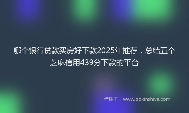 哪个银行贷款买房好下款2025年推荐，总结五个芝麻信用439分下款的平台