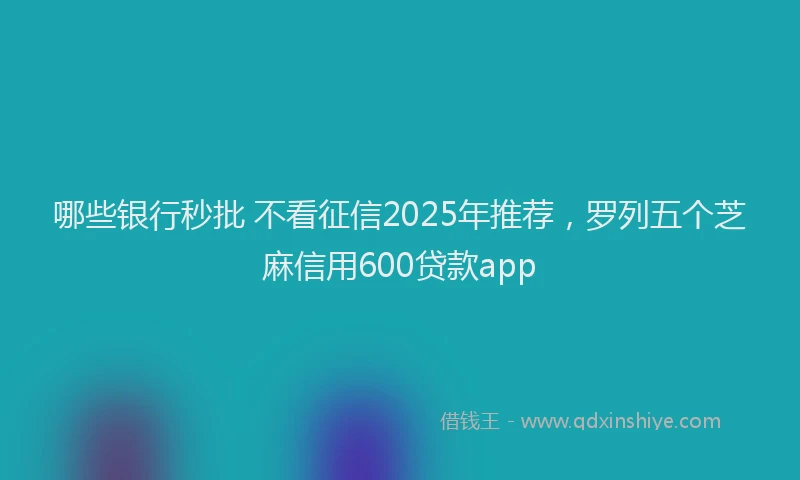 哪些银行秒批 不看征信2025年推荐，罗列五个芝麻信用600贷款app