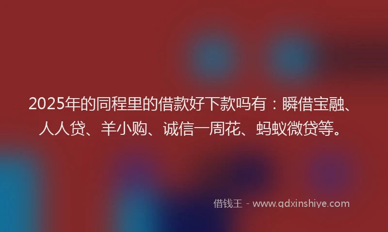 2025年的同程里的借款好下款吗有：瞬借宝融、人人贷、羊小购、诚信一周花、蚂蚁微贷等。
