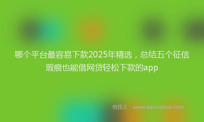哪个平台最容易下款2025年精选，总结五个征信瑕疵也能借网贷轻松下款的app