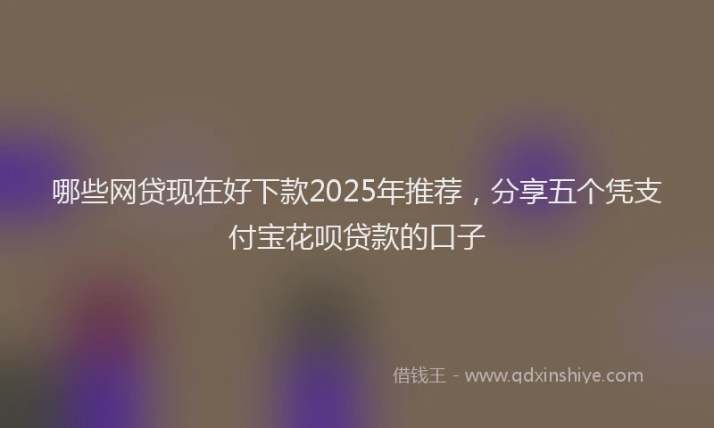哪些网贷现在好下款2025年推荐，分享五个凭支付宝花呗贷款的口子