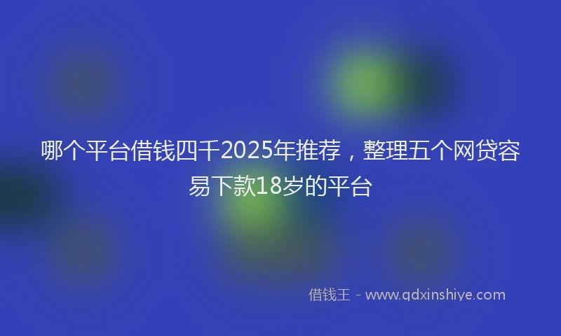 哪个平台借钱四千2025年推荐，整理五个网贷容易下款18岁的平台