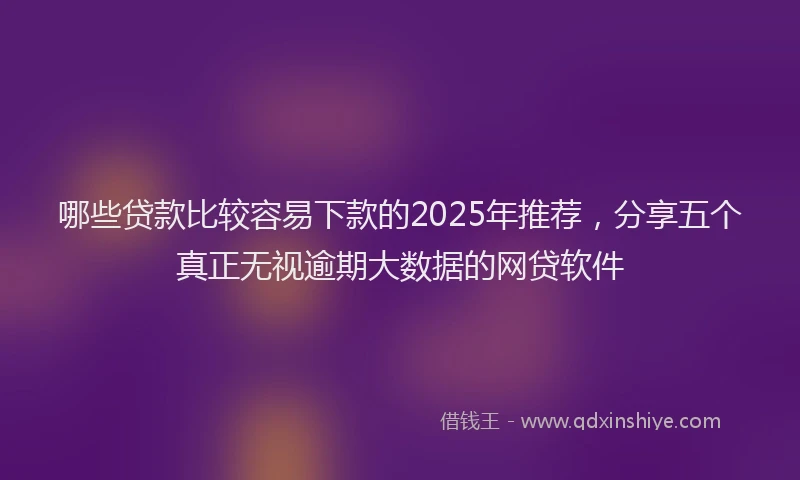 哪些贷款比较容易下款的2025年推荐，分享五个真正无视逾期大数据的网贷软件