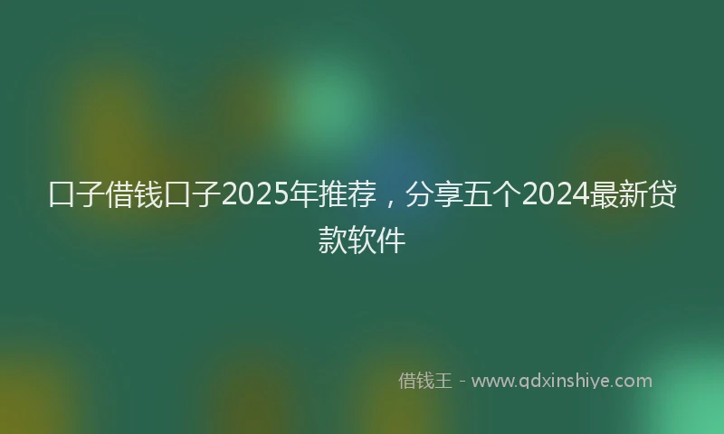 口子借钱口子2025年推荐，分享五个2024最新贷款软件
