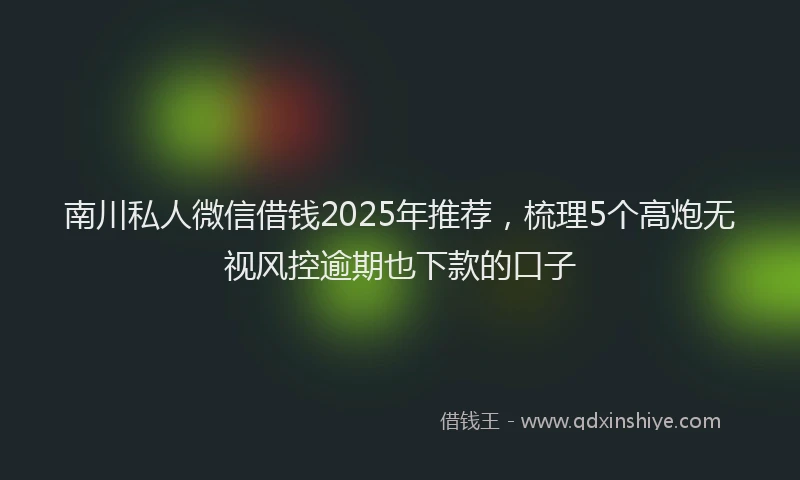 南川私人微信借钱2025年推荐，梳理5个高炮无视风控逾期也下款的口子